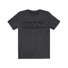 Load image into Gallery viewer, I&#39;d Luv To But...My Dog Said No  Unisex Jersey Short Sleeve Tee
